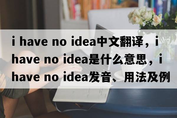 I have no idea中文翻譯，I have no idea是什么意思，I have no idea發(fā)音、用法及例句