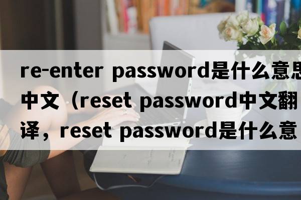 re-enter password是什么意思中文（reset password中文翻譯，reset password是什么意思，reset password發(fā)音、用法及例句）