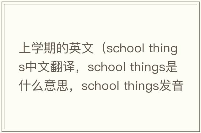 上學(xué)期的英文（school things中文翻譯，school things是什么意思，school things發(fā)音、用法及例句）