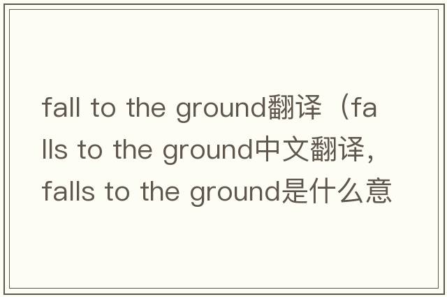 fall to the ground翻譯（falls to the ground中文翻譯，falls to the ground是什么意思，falls to the ground發(fā)音、用法及例句）