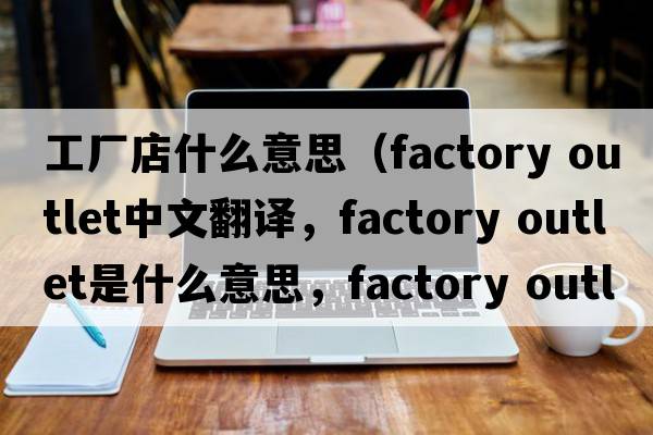 工廠店什么意思（factory outlet中文翻譯，factory outlet是什么意思，factory outlet發(fā)音、用法及例句）
