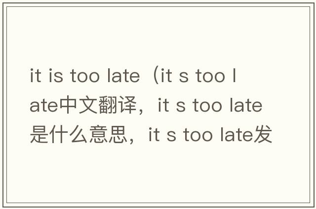 it is too late（it s too late中文翻譯，it s too late是什么意思，it s too late發(fā)音、用法及例句）