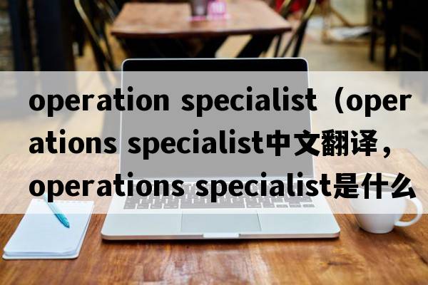 operation specialist（operations specialist中文翻譯，operations specialist是什么意思，operations specialist發(fā)音、用法