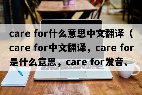 care for什么意思中文翻譯（care for中文翻譯，care for是什么意思，care for發(fā)音、用法及例句）