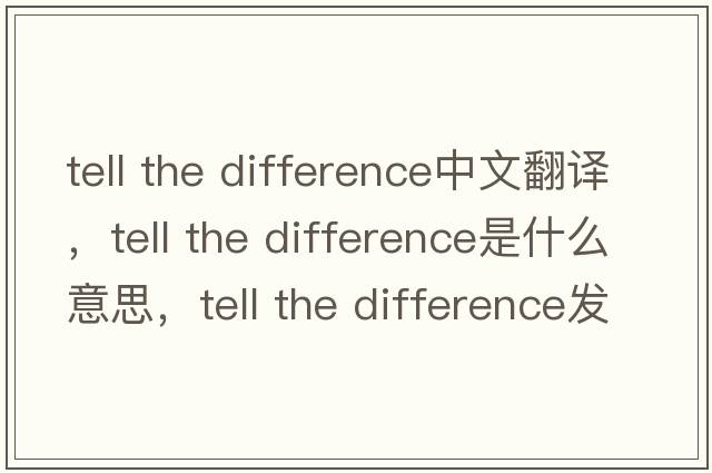 tell the difference中文翻譯，tell the difference是什么意思，tell the difference發(fā)音、用法及例句