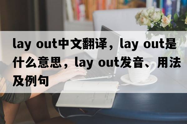 lay out中文翻譯，lay out是什么意思，lay out發(fā)音、用法及例句
