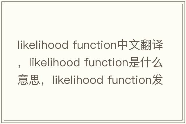likelihood function中文翻譯，likelihood function是什么意思，likelihood function發(fā)音、用法及例句