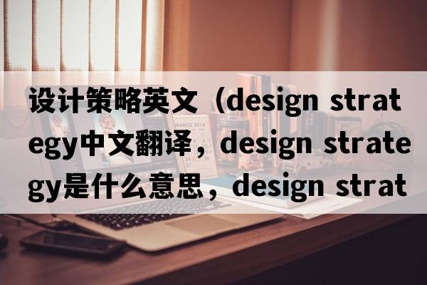 設計策略英文（design strategy中文翻譯，design strategy是什么意思，design strategy發(fā)音、用法及例句）