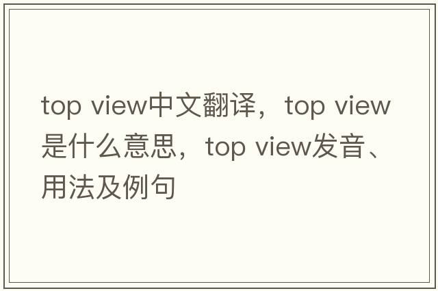 top view中文翻譯，top view是什么意思，top view發(fā)音、用法及例句