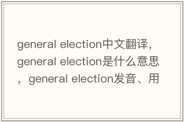 general election中文翻譯，general election是什么意思，general election發(fā)音、用法及例句