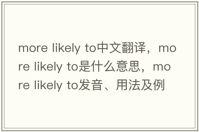 more likely to中文翻譯，more likely to是什么意思，more likely to發(fā)音、用法及例句