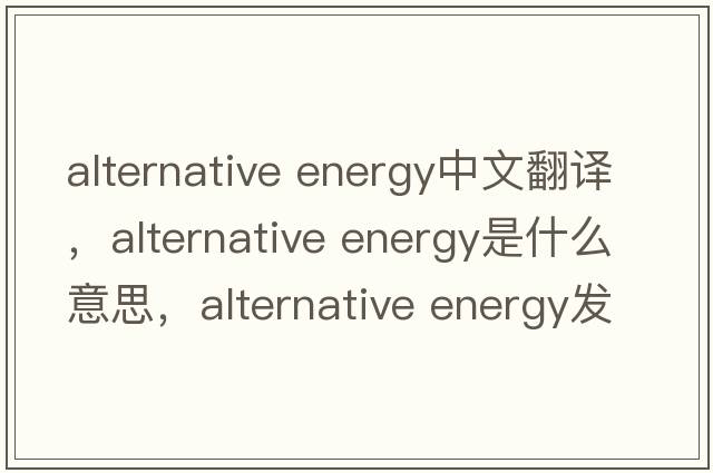 alternative energy中文翻譯，alternative energy是什么意思，alternative energy發(fā)音、用法及例句
