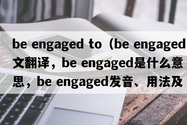 be engaged to（be engaged中文翻譯，be engaged是什么意思，be engaged發(fā)音、用法及例句）