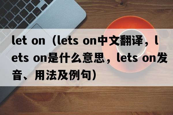 let on（lets on中文翻譯，lets on是什么意思，lets on發(fā)音、用法及例句）