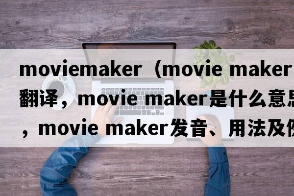 moviemaker（movie maker中文翻譯，movie maker是什么意思，movie maker發(fā)音、用法及例句）