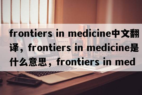 frontiers in medicine中文翻譯，frontiers in medicine是什么意思，frontiers in medicine發(fā)音、用法及例句