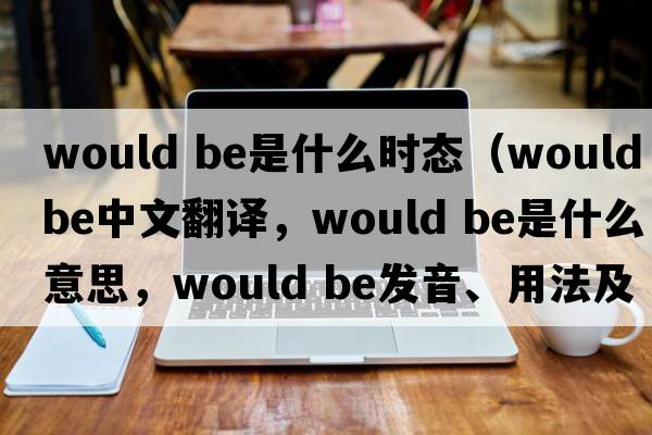 would be是什么時(shí)態(tài)（would be中文翻譯，would be是什么意思，would be發(fā)音、用法及例句）