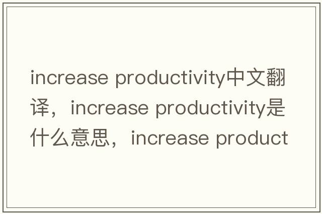 increase productivity中文翻譯，increase productivity是什么意思，increase productivity發(fā)音、用法及例句