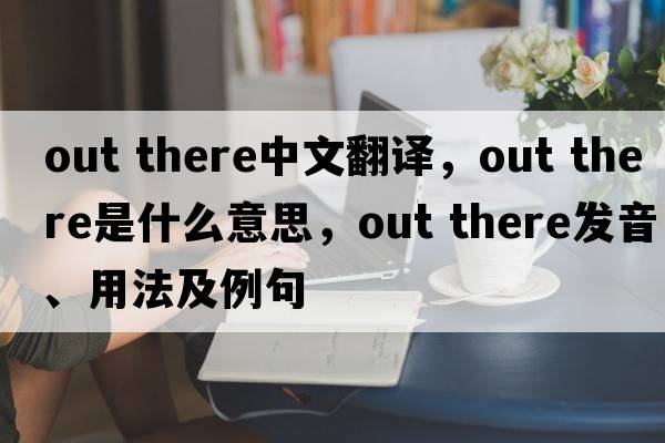 out there中文翻譯，out there是什么意思，out there發(fā)音、用法及例句