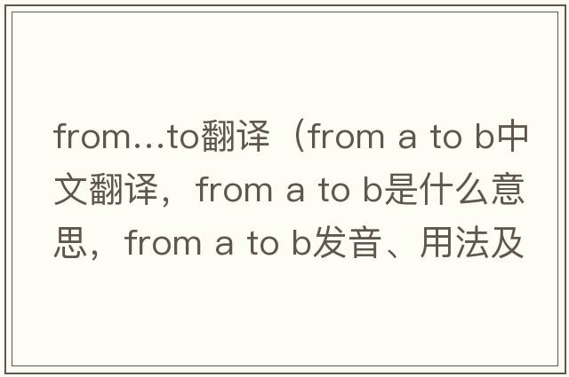 from…to翻譯（from a to b中文翻譯，from a to b是什么意思，from a to b發(fā)音、用法及例句）