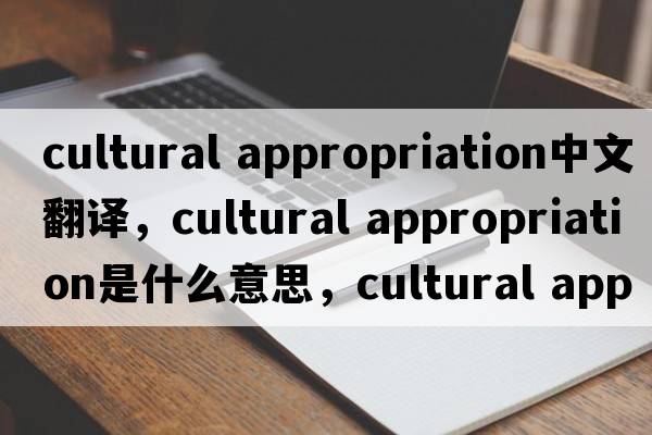 cultural appropriation中文翻譯，cultural appropriation是什么意思，cultural appropriation發(fā)音、用法及例句