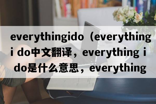 everythingido（everything i do中文翻譯，everything i do是什么意思，everything i do發(fā)音、用法及例句）