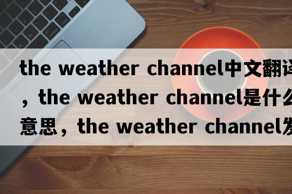 the weather channel中文翻譯，the weather channel是什么意思，the weather channel發(fā)音、用法及例句