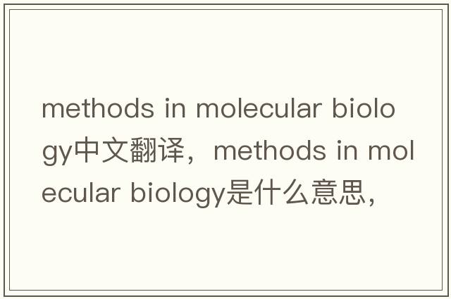 methods in molecular biology中文翻譯，methods in molecular biology是什么意思，methods in molecular biology發(fā)音、用法及例句