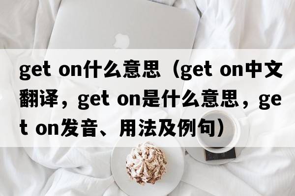 get on什么意思（get on中文翻譯，get on是什么意思，get on發(fā)音、用法及例句）