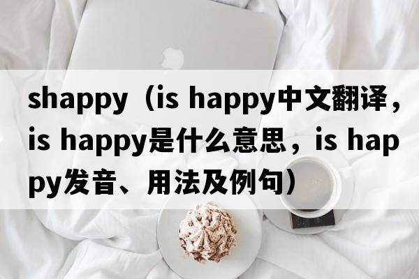 shappy（is happy中文翻譯，is happy是什么意思，is happy發(fā)音、用法及例句）