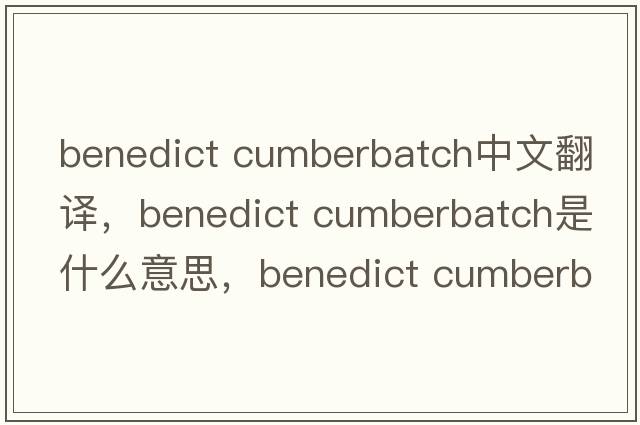benedict cumberbatch中文翻譯，benedict cumberbatch是什么意思，benedict cumberbatch發(fā)音、用法及例句