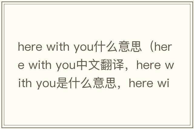 here with you什么意思（Here with you中文翻譯，Here with you是什么意思，Here with you發(fā)音、用法及例句）