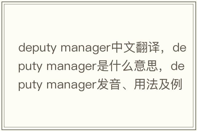 deputy manager中文翻譯，deputy manager是什么意思，deputy manager發(fā)音、用法及例句