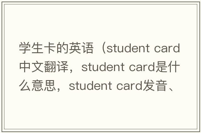 學(xué)生卡的英語(yǔ)（student card中文翻譯，student card是什么意思，student card發(fā)音、用法及例句）