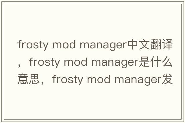frosty mod manager中文翻譯，frosty mod manager是什么意思，frosty mod manager發(fā)音、用法及例句