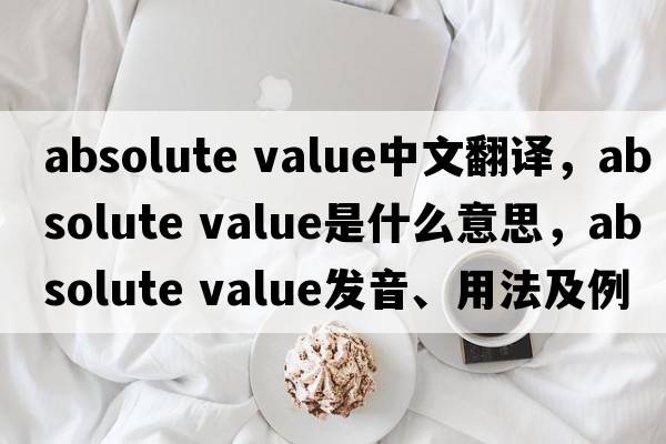 absolute value中文翻譯，absolute value是什么意思，absolute value發(fā)音、用法及例句