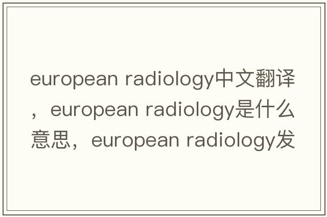 european radiology中文翻譯，european radiology是什么意思，european radiology發(fā)音、用法及例句