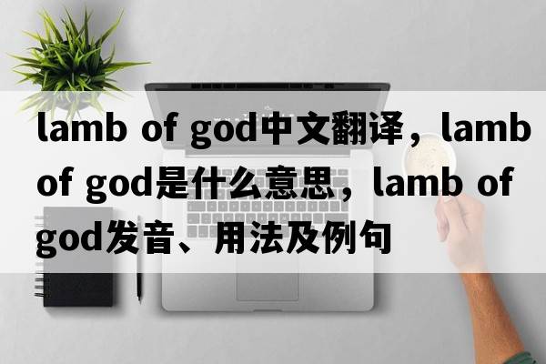 lamb of god中文翻譯，lamb of god是什么意思，lamb of god發(fā)音、用法及例句