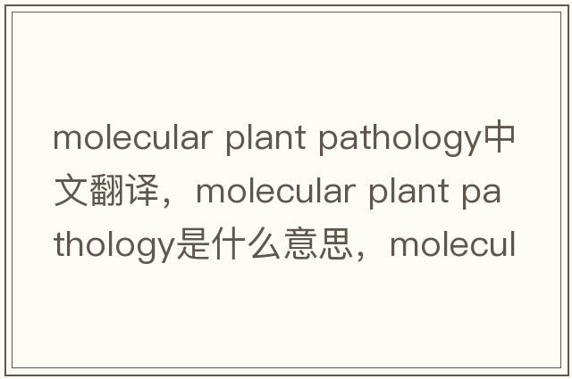 molecular plant pathology中文翻譯，molecular plant pathology是什么意思，molecular plant pathology發(fā)音、用法及例句