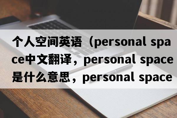 個(gè)人空間英語(yǔ)（personal space中文翻譯，personal space是什么意思，personal space發(fā)音、用法及例句）