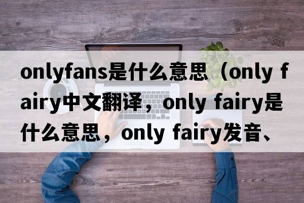 onlyfans是什么意思（only fairy中文翻譯，only fairy是什么意思，only fairy發(fā)音、用法及例句）