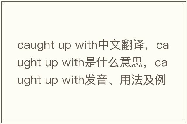 caught up with中文翻譯，caught up with是什么意思，caught up with發(fā)音、用法及例句