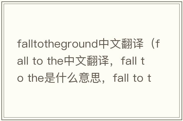 falltotheground中文翻譯（fall to the中文翻譯，fall to the是什么意思，fall to the發(fā)音、用法及例句）