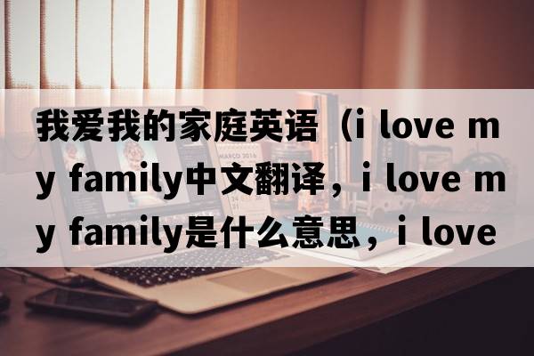 我愛(ài)我的家庭英語(yǔ)（I love my family中文翻譯，I love my family是什么意思，I love my family發(fā)音、用法及例句）