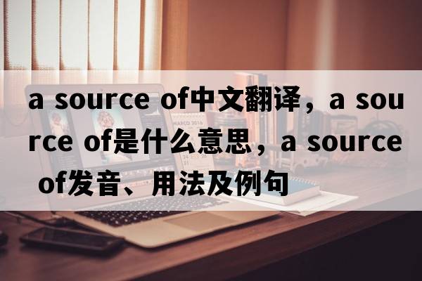 a source of中文翻譯，a source of是什么意思，a source of發(fā)音、用法及例句