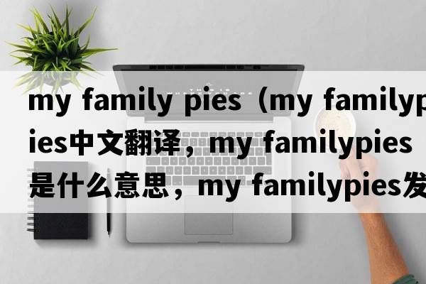 my family pies（my familypies中文翻譯，my familypies是什么意思，my familypies發(fā)音、用法及例句）