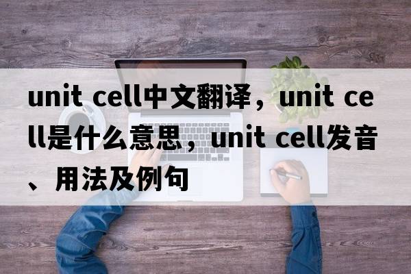 unit cell中文翻譯，unit cell是什么意思，unit cell發(fā)音、用法及例句