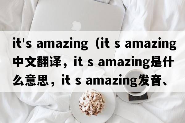 it's amazing（it s amazing中文翻譯，it s amazing是什么意思，it s amazing發(fā)音、用法及例句）