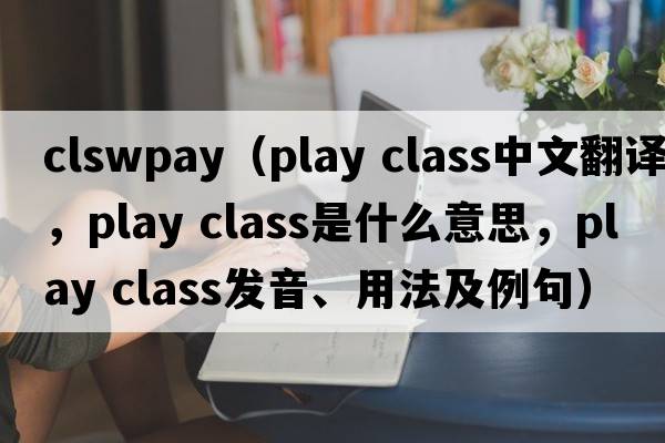 clswpay（play class中文翻譯，play class是什么意思，play class發(fā)音、用法及例句）