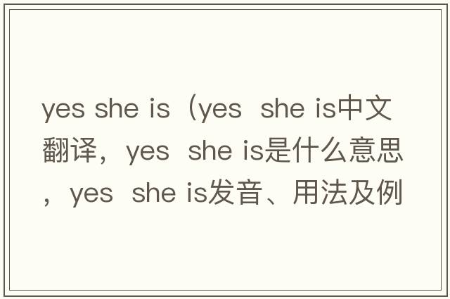 yes she is（yes  she is中文翻譯，yes  she is是什么意思，yes  she is發(fā)音、用法及例句）